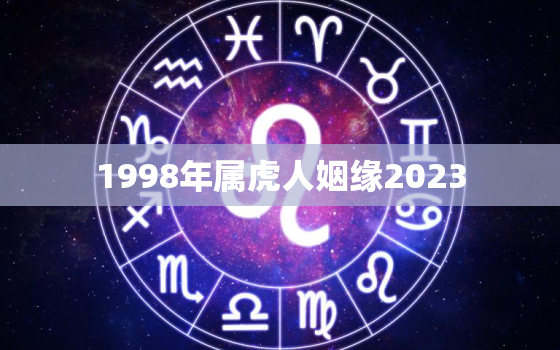 1998年属虎人姻缘2023，1998年属虎人姻缘方向