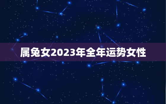 属兔女2023年全年运势女性，属兔女2023年全年运势女性婚姻