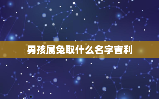 男孩属兔取什么名字吉利，男孩属兔起什么名字好