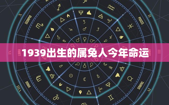 1939出生的属兔人今年命运，1939年属兔的是什么命