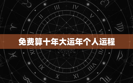 免费算十年大运年个人运程，免费算命十年大运详批