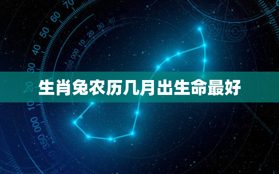 生肖兔农历几月出生命最好，生肖兔农历几月份出生最好