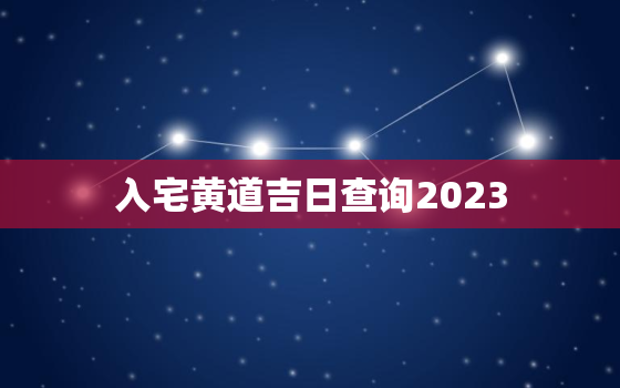 入宅黄道吉日查询2023，入宅黄道吉日查询2023年3月