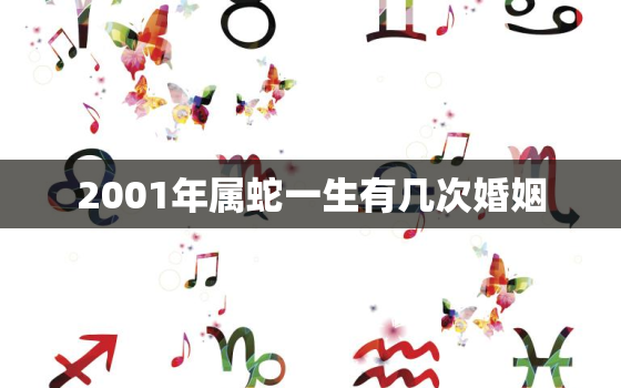 2001年属蛇一生有几次婚姻，2001年属蛇人的一生