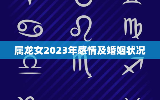 属龙女2023年感情及婚姻状况，属龙女未来三年运势