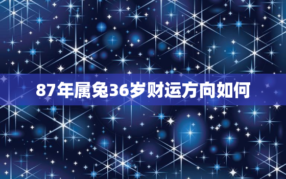 87年属兔36岁财运方向如何，87年属兔36岁运势走向