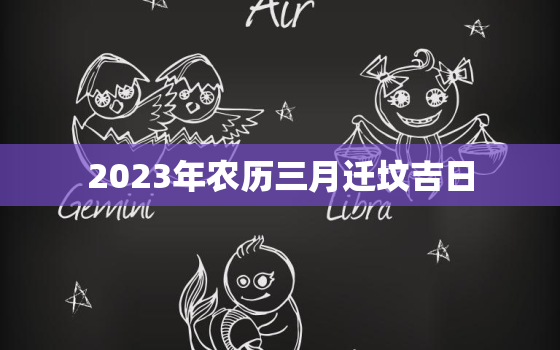 2023年农历三月迁坟吉日，2021年农历3月哪天宜搬家