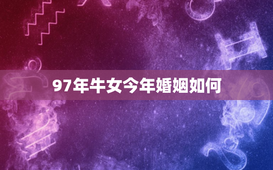 97年牛女今年婚姻如何，97年属牛女的婚姻结婚年龄