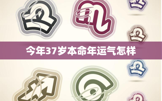 今年37岁本命年运气怎样，37岁本命年有什么说法