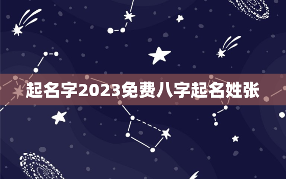 起名字2023免费八字起名姓张，孩子取名字大全免费查询张