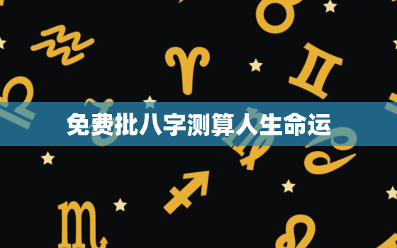 免费批八字测算人生命运，免费批八字算命最准的生辰八字算命