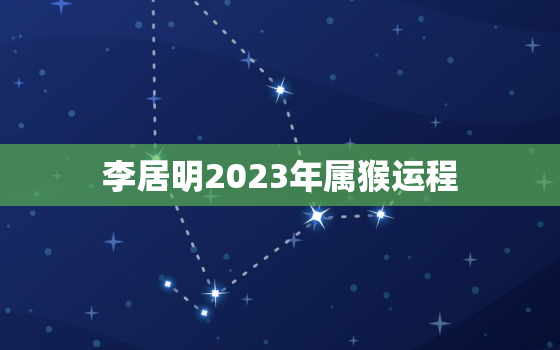 李居明2023年属猴运程，李居明2023年生肖运程