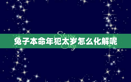 兔子本命年犯太岁怎么化解呢，兔子本命年带什么生肖