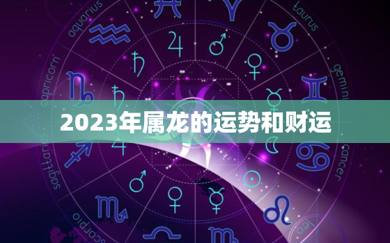 2023年属龙的运势和财运，2023年属龙的运势和财运怎么样