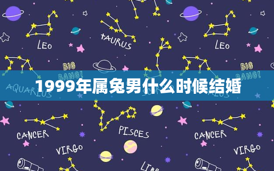 1999年属兔男什么时候结婚，1999属兔男什么时候结婚最好