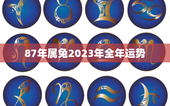 87年属兔2023年全年运势，87年属兔一生命运如何