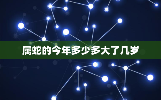 属蛇的今年多少多大了几岁，属蛇的今年多大年龄是什么星座