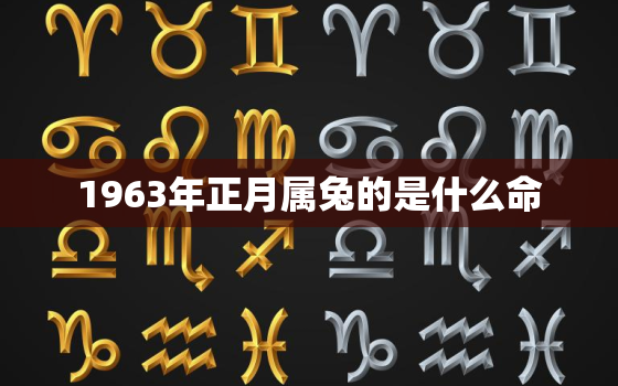 1963年正月属兔的是什么命，1963年正月初六是什么属相