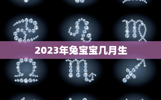 2023年兔宝宝几月生，2023年兔宝宝几月生女