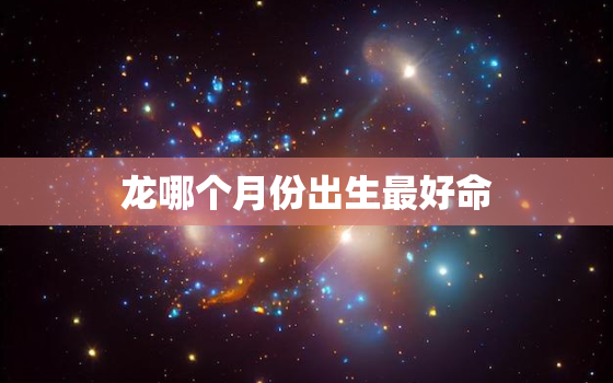 龙哪个月份出生最好命，2024年龙年宜生子的属相父母