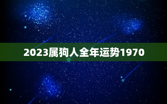 2023属狗人全年运势1970，2023属狗人全年运势1987