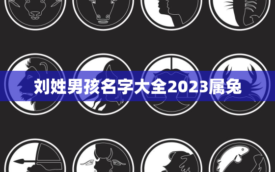 刘姓男孩名字大全2023属兔，刘姓女孩名字大全2023属兔