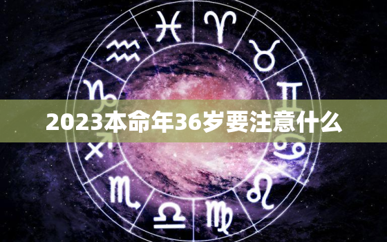 2023本命年36岁要注意什么，2021年36岁本命年要怎么化解