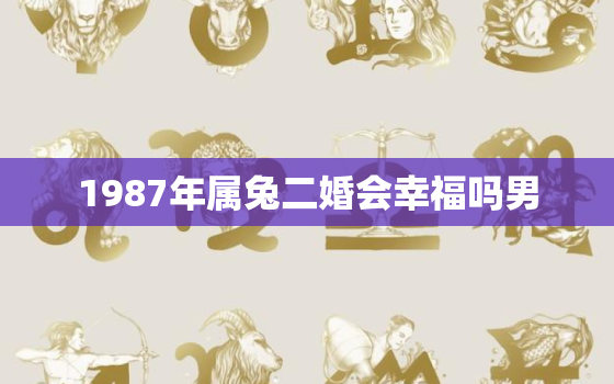 1987年属兔二婚会幸福吗男，87年属兔男二次婚姻在几岁