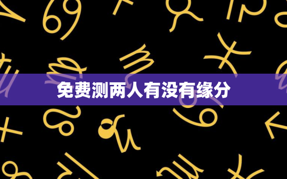 免费测两人有没有缘分，测二人缘分是否已尽