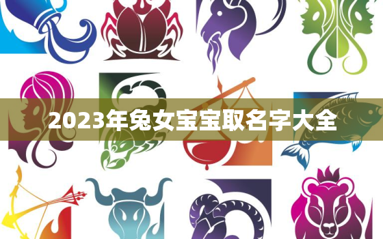 2023年兔女宝宝取名字大全，2023年兔女宝宝取名字大全及寓意