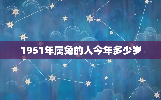 1951年属兔的人今年多少岁，1951年的兔今年如何