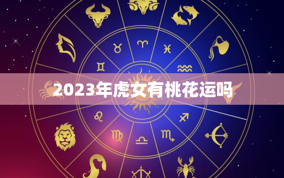 2023年虎女有桃花运吗，2023年运势