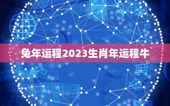 兔年运程2023生肖年运程牛，兔年运势2023年运势12生肖