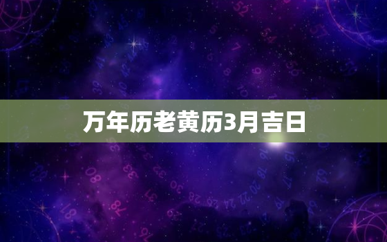 万年历老黄历3月吉日，万年历老黄历3月吉日查询