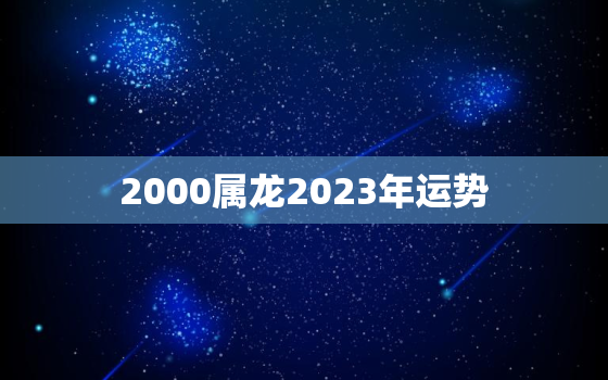 2000属龙2023年运势，2000年属龙人2023年运势运程