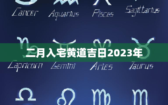 二月入宅黄道吉日2023年，二月入宅黄道吉日2023年