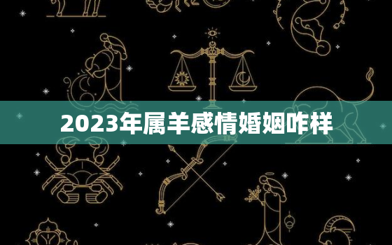 2023年属羊感情婚姻咋样，2023属羊人