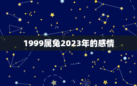 1999属兔2023年的感情，1999属兔人2023年运势