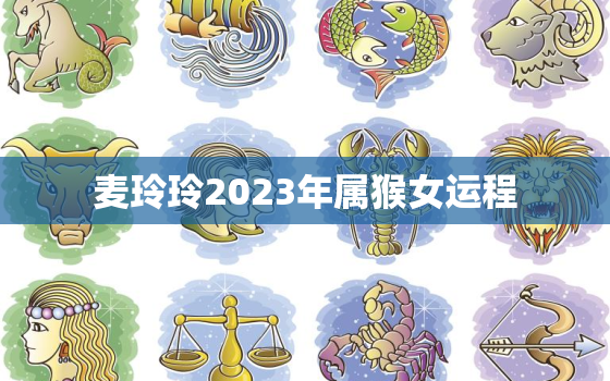 麦玲玲2023年属猴女运程，麦玲玲2021年属猴人运势