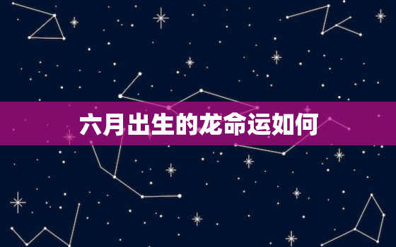 六月出生的龙命运如何，六月出生的龙命运如何样