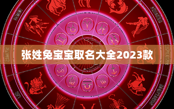 张姓兔宝宝取名大全2023款，张姓宝宝取名大全2018