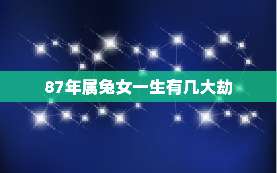 87年属兔女一生有几大劫，87年兔女一生三大劫