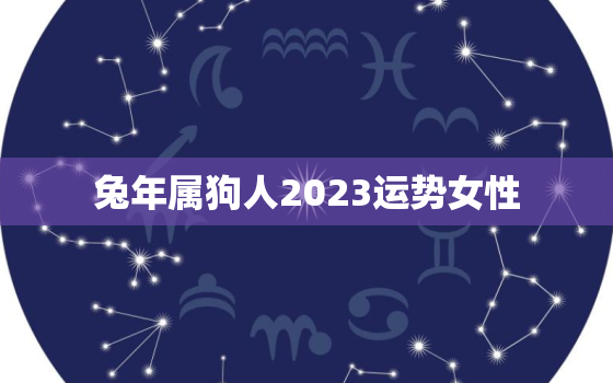 兔年属狗人2023运势女性，兔年属狗运势2023年运势