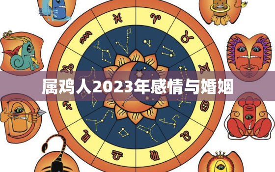 属鸡人2023年感情与婚姻，属鸡人2023年感情运势