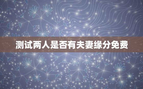 测试两人是否有夫妻缘分免费，免费测试两个人有没有夫妻缘分