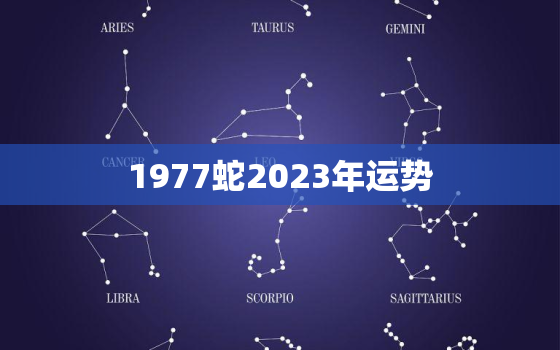 1977蛇2023年运势
，1977年属蛇2023运势