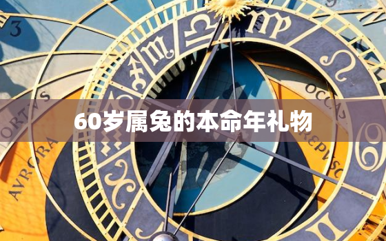 60岁属兔的本命年礼物，属兔的人本命年佩戴什么好