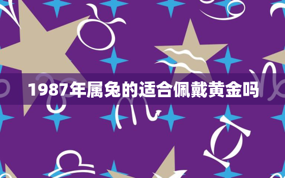 1987年属兔的适合佩戴黄金吗，87年属兔36岁必有一死