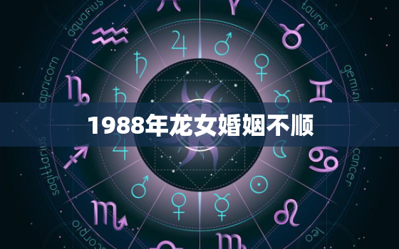 1988年龙女婚姻不顺，88年龙女没有女儿命