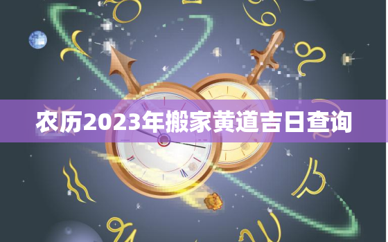 农历2023年搬家黄道吉日查询，农历23搬家好不好